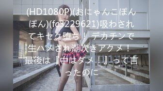 (HD1080P)(おにゃんこぽんぽん)(fc3229621)吸わされてキセク堕ち！ デカチンで生ハメされ潮吹きアクメ！ 最後は『中はダメ！』って言ったのに