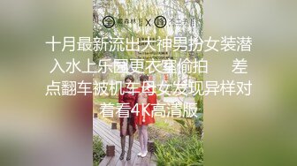 十月最新流出大神男扮女装潜入水上乐园更衣室偷拍❤️差点翻车被机车母女发现异样对着看4K高清版