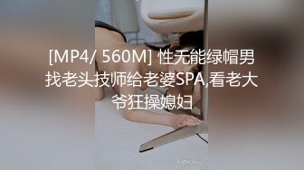 [MP4/ 560M] 性无能绿帽男找老头技师给老婆SPA,看老大爷狂操媳妇