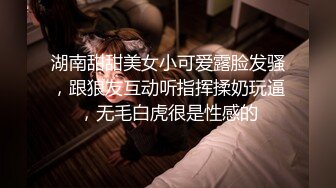 湖南甜甜美女小可爱露脸发骚，跟狼友互动听指挥揉奶玩逼，无毛白虎很是性感的