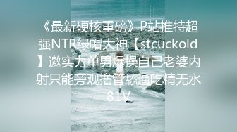 《最新硬核重磅》P站推特超强NTR绿帽大神【stcuckold】邀实力单男爆操自己老婆内射只能旁观撸管舔逼吃精无水81V