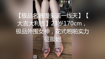 【极品名器馒头逼一线天】【大吉大利吉】23岁170cm，极品外围女神，花式啪啪实力征服她