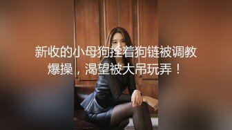 新收的小母狗拴着狗链被调教爆操，渴望被大吊玩弄！