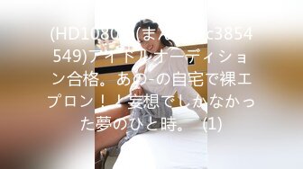 (HD1080P)(まんぴ)(fc3854549)アイドルオーディション合格。あの-の自宅で裸エプロン！！妄想でしかなかった夢のひと時。  (1)