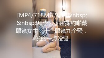 [MP4/718MB]9-16&nbsp;&nbsp;91李公子密探约啪戴眼镜女生，十个眼镜九个骚，说的一点没错