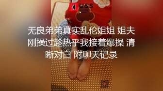 无良弟弟真实乱伦姐姐 姐夫刚操过趁热乎我接着爆操 清晰对白 附聊天记录