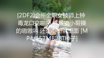 [2DF2]会所全职女技师上钟 毒龙口交啪啪 被眼镜小哥操的嗷嗷叫 还让小哥射里面 [MP4/157MB][BT种子]