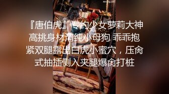 『唐伯虎』专约少女萝莉大神高挑身材清纯小母狗 乖乖抱紧双腿露出白虎小蜜穴，压肏式抽插侧入夹腿爆肏打桩