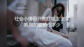 社会小情侣开房打炮,女主很美,换的姿势也不少