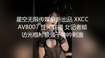 星空无限传媒最新出品 XKCCAV8007 性闻联播 女记者暗访光棍村被强干呻吟刺激