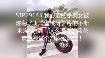 STP29145 我心爱的小美女被爆菊了！【蜜桃呀】疼的不断求饶~心痛！这么漂亮的菊花竟然被这个渣男给爆了！