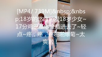 [MP4/ 739M]&nbsp;&nbsp;18岁的悠悠可爱18岁少女~17分鸡巴基本全插进去了~轻点~疼，疼，疼啪啪爆菊~太爽啦！