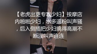 【老虎出更专攻少妇】按摩店内啪啪少妇，水多逼粉叫声骚，后入侧插把少妇搞得高潮不断淫叫声连连