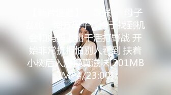 【新片速遞】 ✿最强❤️母子乱伦✿ 南方母子✨ 终于找到机会和妈妈上山干活打野战 开始非常抗拒怕别人看到 扶着小树后入爆操真滋味[201MB/MP4/23:00]