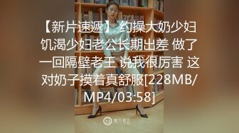 【新片速遞】 约操大奶少妇 饥渴少妇老公长期出差 做了一回隔壁老王 说我很厉害 这对奶子摸着真舒服[228MB/MP4/03:58]