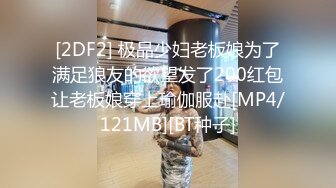 [2DF2] 极品少妇老板娘为了满足狼友的欲望发了200红包让老板娘穿上瑜伽服赴[MP4/121MB][BT种子]