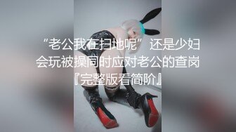 “老公我在扫地呢”还是少妇会玩被操同时应对老公的查岗『完整版看简阶』