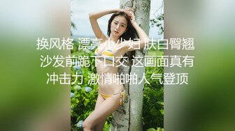 换风格 漂亮小少妇 肤白臀翘 沙发前跪下口交 这画面真有冲击力 激情啪啪人气登顶