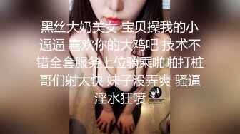 黑丝大奶美女 宝贝操我的小逼逼 喜欢你的大鸡吧 技术不错全套服务上位骑乘啪啪打桩哥们射太快 妹子没弄爽 骚逼淫水狂喷