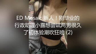 ED Mosaic 新人！刚毕业的行政助理小露想尝试两男很久了初体验潮吹狂喷 (2)