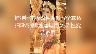 推特博主极限性调教??全露私拍SM捆绑性虐母狗女奴 性爱调教篇