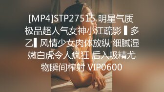 [MP4]STP27515 明星气质 极品超人气女神小江疏影 ▌多乙▌风情少女肉体放纵 细腻湿嫩白虎令人疯狂 后入吸精尤物瞬间榨射 VIP0600