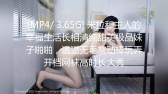 [MP4/ 3.65G] 米拉和主人的幸福生活长相清纯甜美极品妹子啪啪，逼逼无毛震动棒玩弄开档网袜高时长大秀