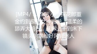 [MP4/ 1.29G] 小小探花郎重金约到极品女神啪啪，温柔的舔弄大鸡巴，从床上干到床下镜头前露脸好风骚迷人