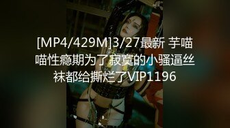 [MP4/429M]3/27最新 芋喵喵性瘾期为了寂寞的小骚逼丝袜都给撕烂了VIP1196