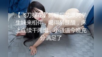 【飞刀探花】新晋探花漂亮学生妹来相伴，喝得醉醺醺，床上连续干两炮，小骚逼今晚充分满足了