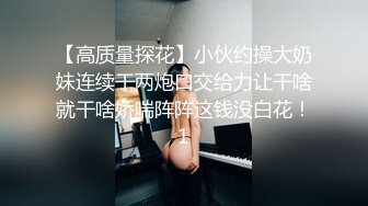 【高质量探花】小伙约操大奶妹连续干两炮口交给力让干啥就干啥娇喘阵阵这钱没白花！1