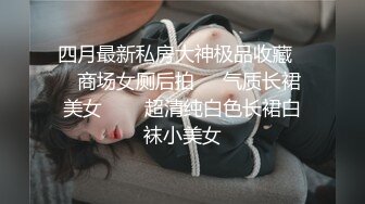 四月最新私房大神极品收藏❤️商场女厕后拍❤️气质长裙美女❤️✿超清纯白色长裙白袜小美女