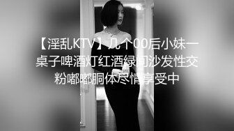 【淫乱KTV】几个00后小妹一桌子啤酒灯红酒绿间沙发性交粉嘟嘟胴体尽情享受中