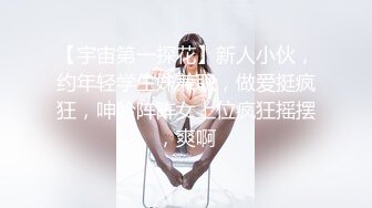 【宇宙第一探花】新人小伙，约年轻学生妹兼职，做爱挺疯狂，呻吟阵阵女上位疯狂摇摆，爽啊