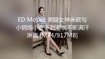 ED Mosaic 美腿女神米欧与小钢炮小麦干到潮吹不断满汗淋漓 [MP4/917MB]