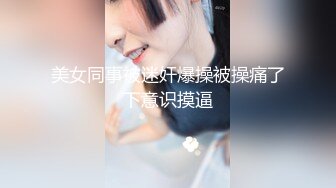 美女同事被迷奸爆操被操痛了下意识摸逼