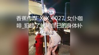 香蕉传媒_XJX_0027_女仆咖啡_犯错了就用自己的身体补偿顾客