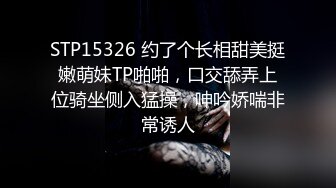 STP15326 约了个长相甜美挺嫩萌妹TP啪啪，口交舔弄上位骑坐侧入猛操，呻吟娇喘非常诱人