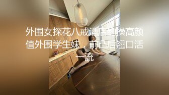 外围女探花八戒酒店约操高颜值外围学生妹，前凸后翘口活一流