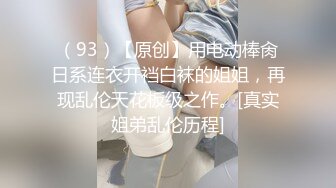 （93）【原创】用电动棒肏日系连衣开裆白袜的姐姐，再现乱伦天花板级之作。[真实姐弟乱伦历程]