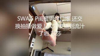 SWAG P闺蜜男伴口爆 还交换抽插做爱！穴穴被插到流汁了啦 莎莎