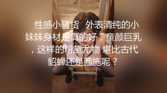 ✿性感小骚货✿外表清纯的小妹妹身材是真的好，童颜巨乳，这样的粉黛尤物 堪比古代貂蝉还是西施呢？