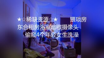 ★☆稀缺资源☆★▶▶▶猥琐房东合租房浴室暗藏摄像头❤️偷窥4个年轻女生洗澡