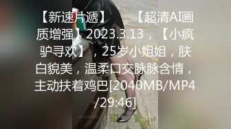 【新速片遞】♈ ♈【超清AI画质增强】2023.3.13，【小疯驴寻欢】，25岁小姐姐，肤白貌美，温柔口交脉脉含情，主动扶着鸡巴[2040MB/MP4/29:46]