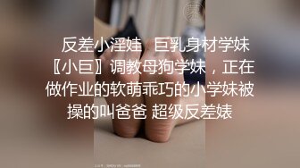 ✿反差小淫娃✿巨乳身材学妹〖小巨〗调教母狗学妹，正在做作业的软萌乖巧的小学妹被操的叫爸爸 超级反差婊