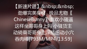 【新速片遞】&nbsp;&nbsp;⚡劲爆完美身材⚡极品尤物〖ChineseBunny〗喜欢小骚逼这样坐哥哥身上吗 小骚货主动骑乘哥哥身上深插扭动小穴吞肉棒[793M/MP4/13:59]