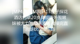 [MP4/286MB]5-13瘦子探花酒店约草20岁高颜值外围嫩妹被大力抽插叫声销魂操完直言腿软没法走路