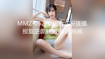 MMZ-052-女记者实况骚播.报复逆袭3P激操-顾桃桃