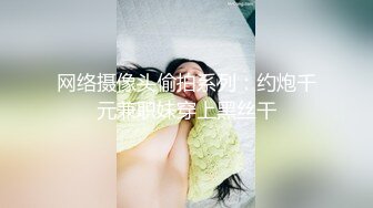 网络摄像头偷拍系列：约炮千元兼职妹穿上黑丝干