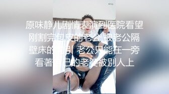 原味静儿剧情表演到医院看望刚割完包皮的老公 被老公隔壁床的勾引 老公只能在一旁看著自己的老婆被別人上